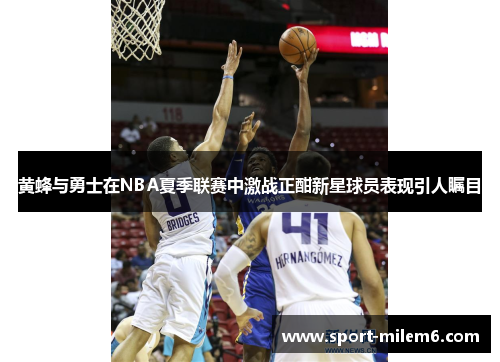 黄蜂与勇士在NBA夏季联赛中激战正酣新星球员表现引人瞩目