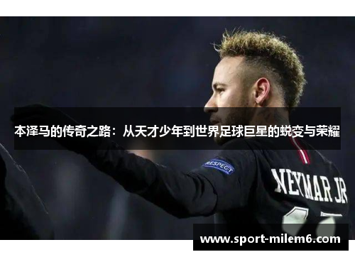 本泽马的传奇之路：从天才少年到世界足球巨星的蜕变与荣耀