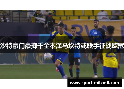 沙特豪门豪掷千金本泽马坎特或联手征战欧冠