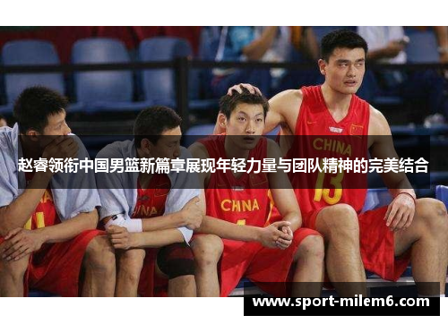 赵睿领衔中国男篮新篇章展现年轻力量与团队精神的完美结合