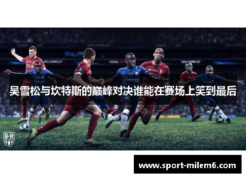 吴雪松与坎特斯的巅峰对决谁能在赛场上笑到最后